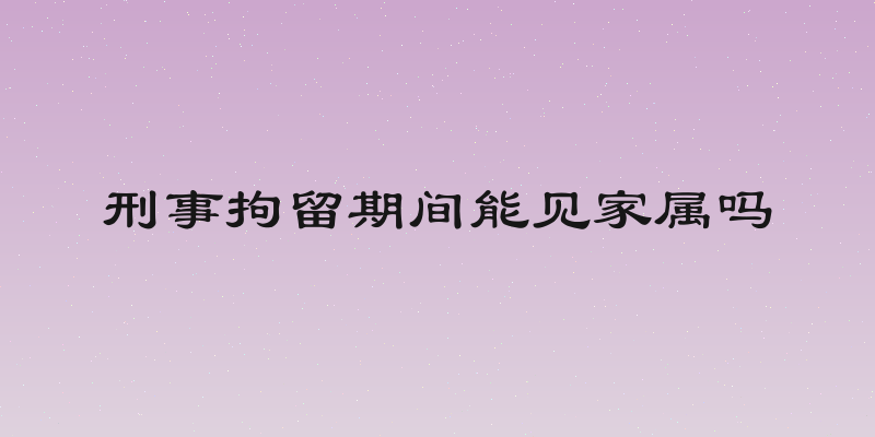 刑事拘留期间能见家属吗