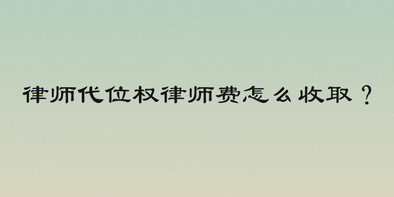 律师代位权律师费怎么收取？