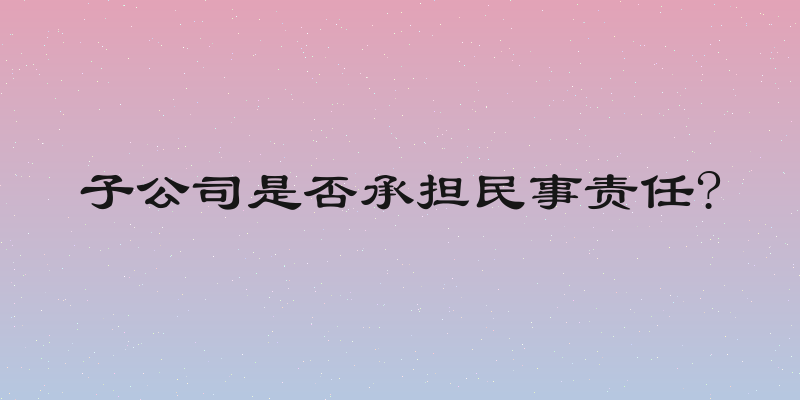 子公司是否承担民事责任?