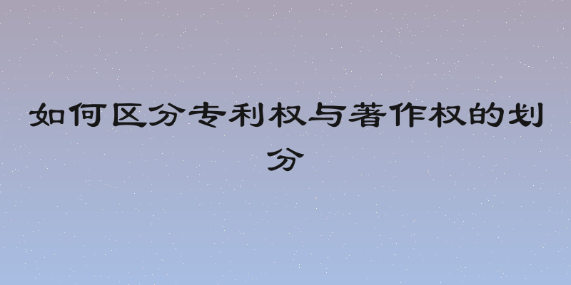 如何区分专利权与著作权的划分