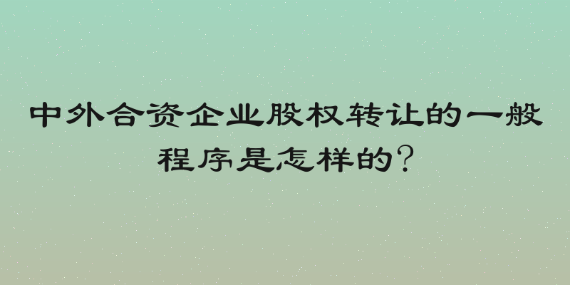中外合资企业股权转让的一般程序是怎样的?