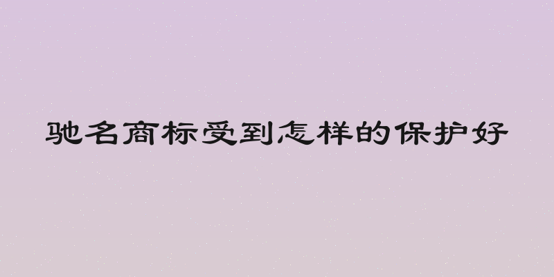 驰名商标受到怎样的保护好