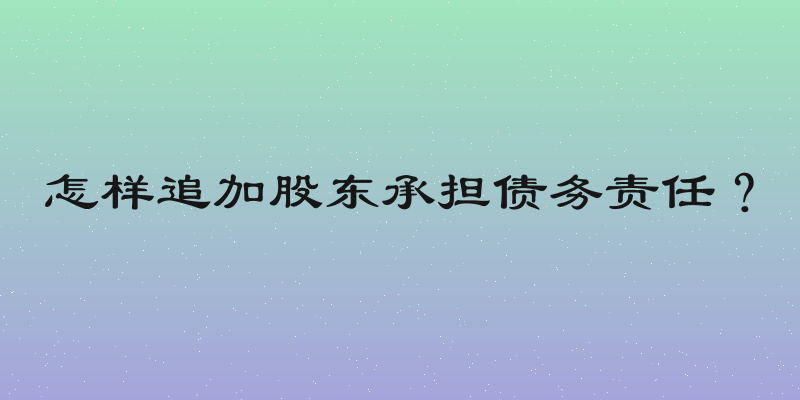 怎样追加股东承担债务责任？