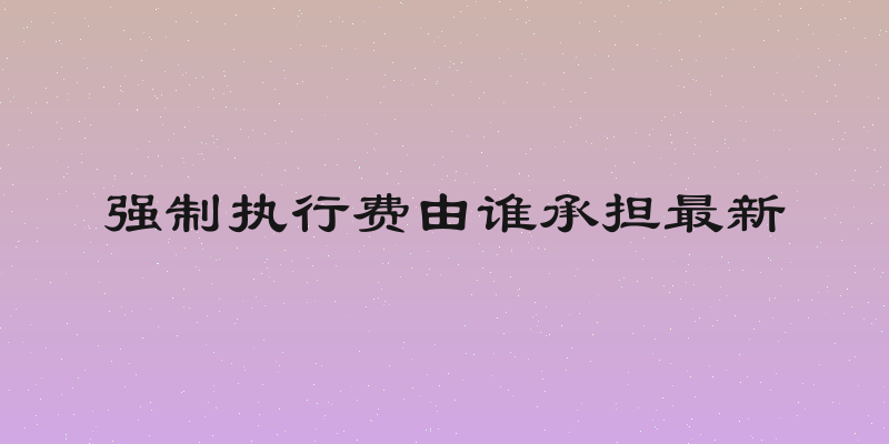 强制执行费由谁承担最新