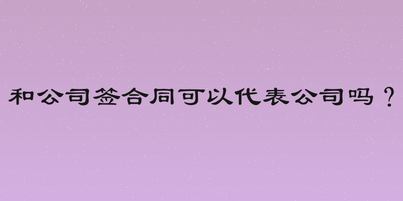 和公司签合同可以代表公司吗？