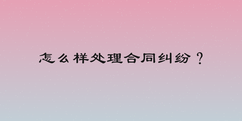 怎么样处理合同纠纷？