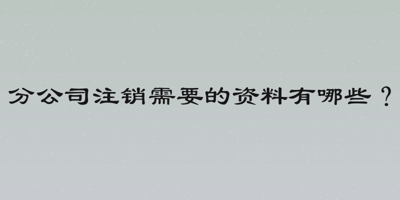 分公司注销需要的资料有哪些？