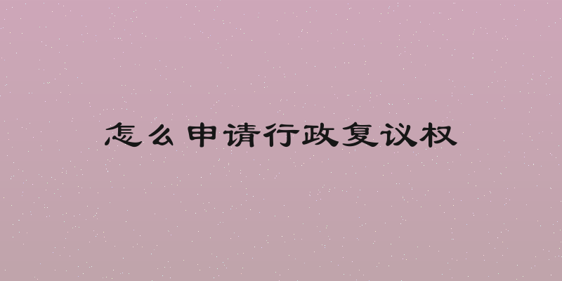 怎么申请行政复议权