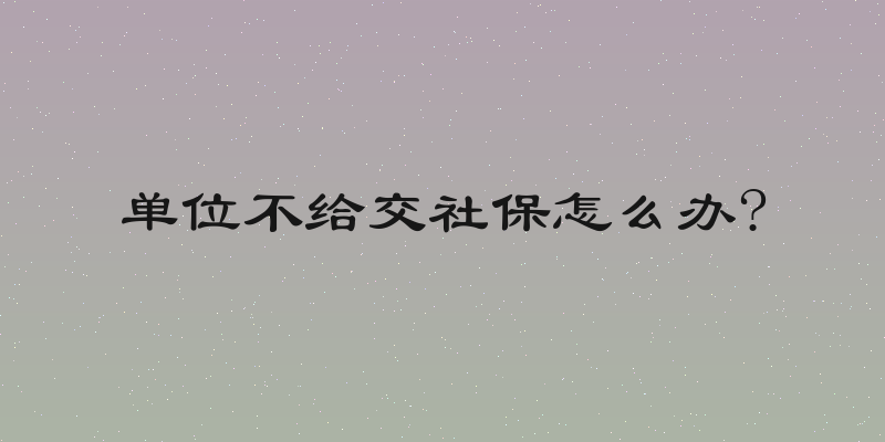 单位不给交社保怎么办?
