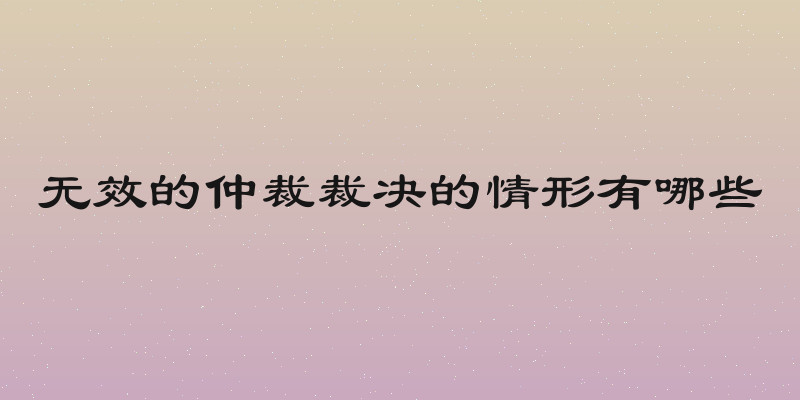 无效的仲裁裁决的情形有哪些