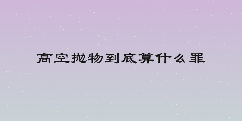 高空抛物到底算什么罪