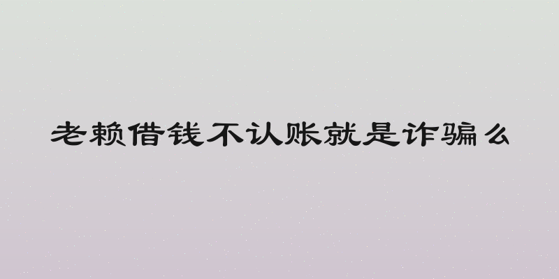 老赖借钱不认账就是诈骗么