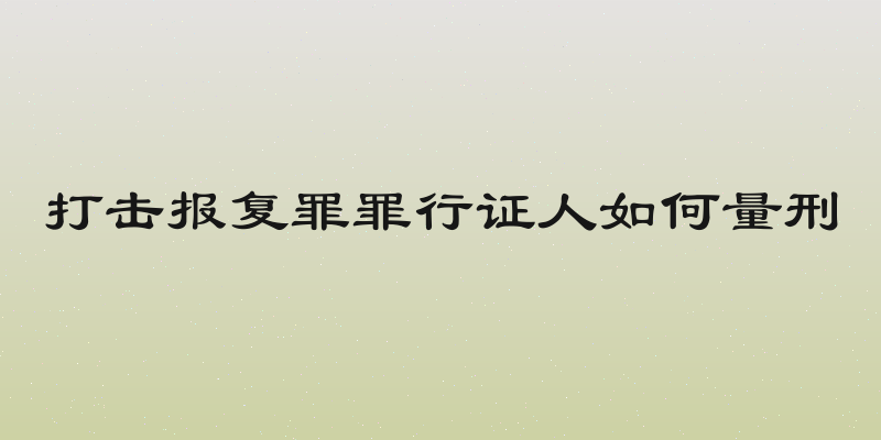 打击报复罪罪行证人如何量刑