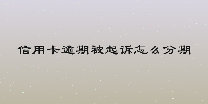 信用卡逾期被起诉怎么分期