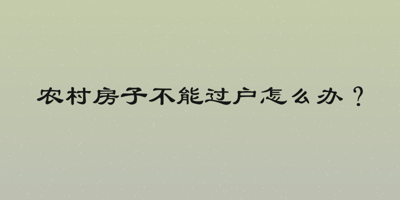 农村房子不能过户怎么办？