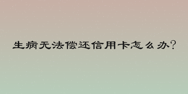 生病无法偿还信用卡怎么办?