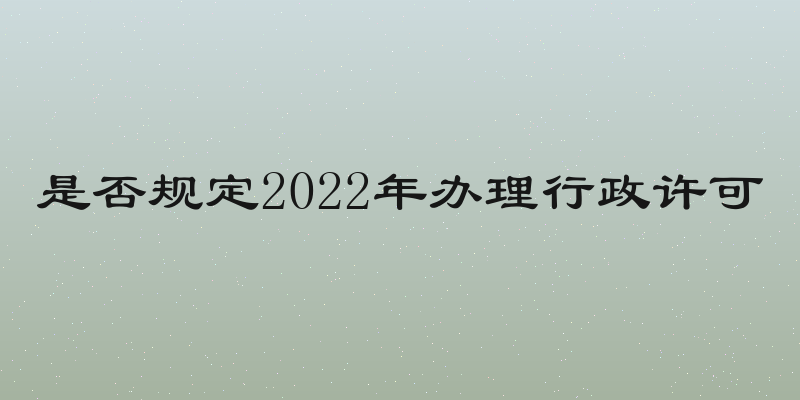 是否规定2022年办理行政许可