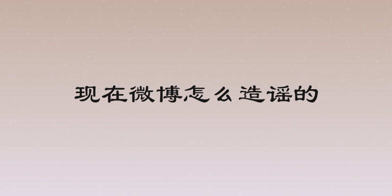 现在微博怎么造谣的