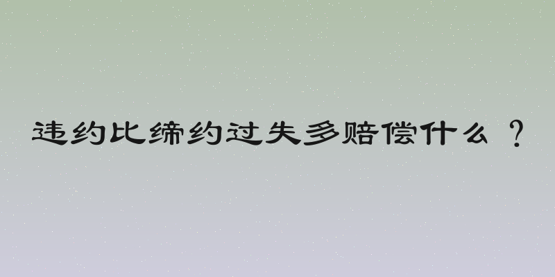 违约比缔约过失多赔偿什么？