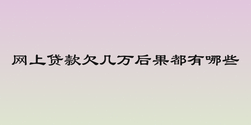网上贷款欠几万后果都有哪些