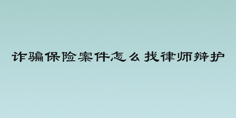 诈骗保险案件怎么找律师辩护
