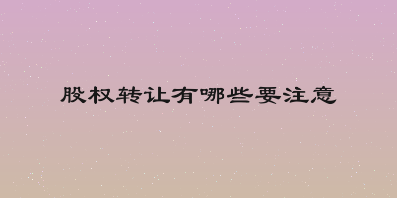 股权转让有哪些要注意