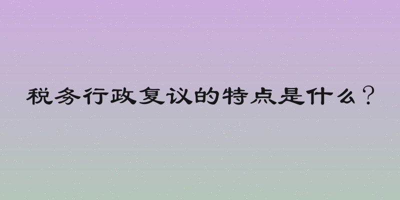 税务行政复议的特点是什么?