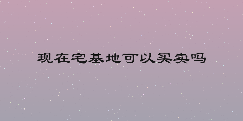 现在宅基地可以买卖吗