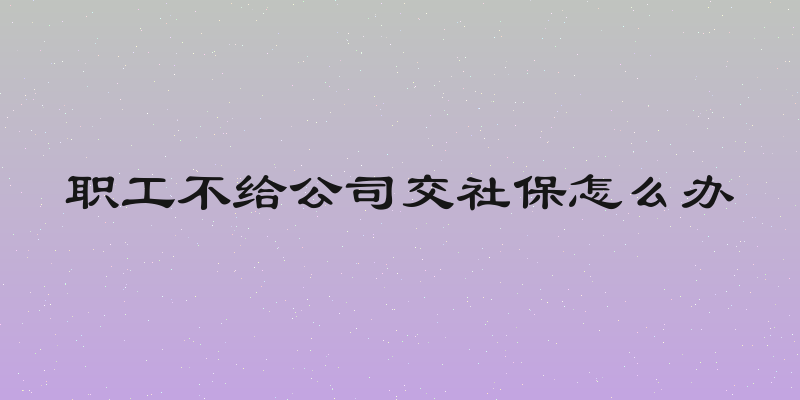 职工不给公司交社保怎么办