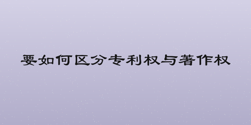 要如何区分专利权与著作权