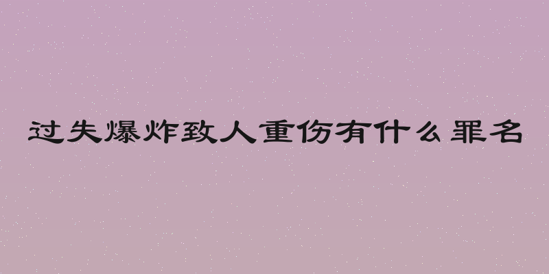 过失爆炸致人重伤有什么罪名