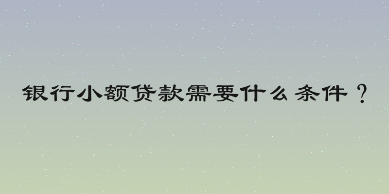 银行小额贷款需要什么条件？