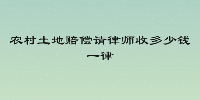 农村土地赔偿请律师收多少钱一律