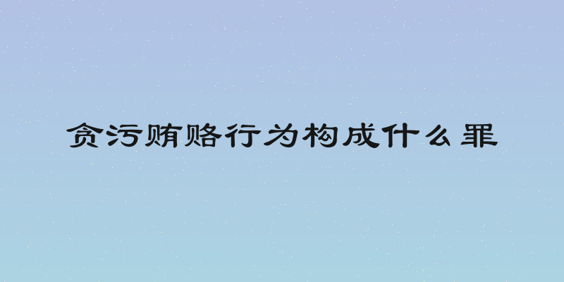 贪污贿赂行为构成什么罪