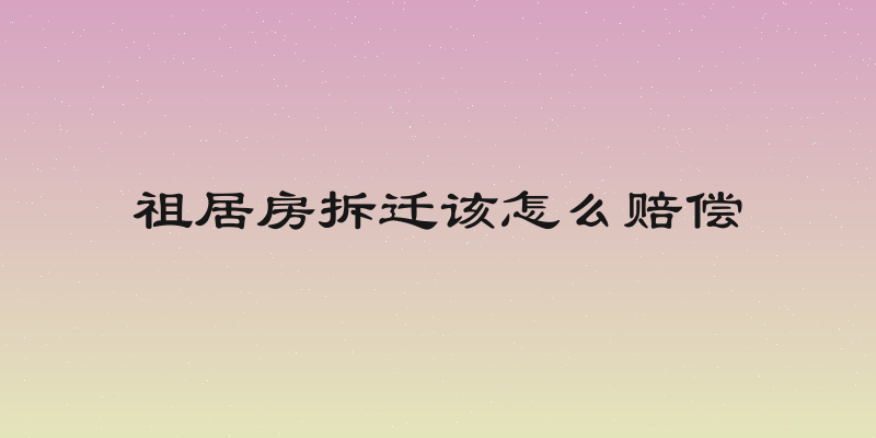 祖居房拆迁该怎么赔偿