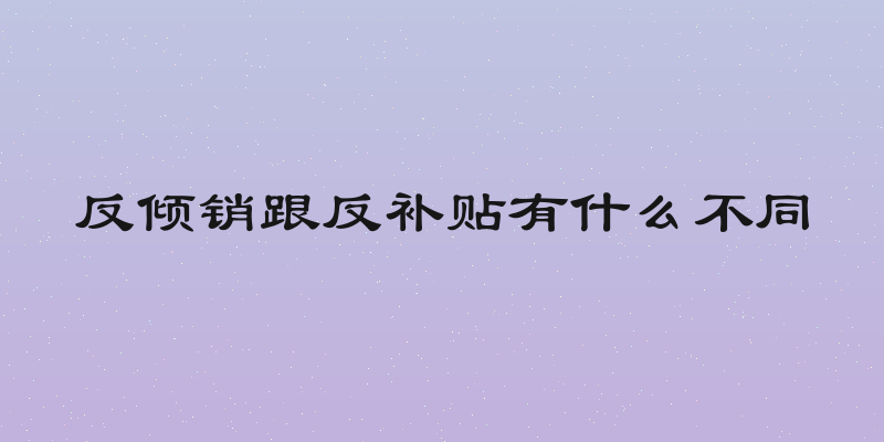 反倾销跟反补贴有什么不同