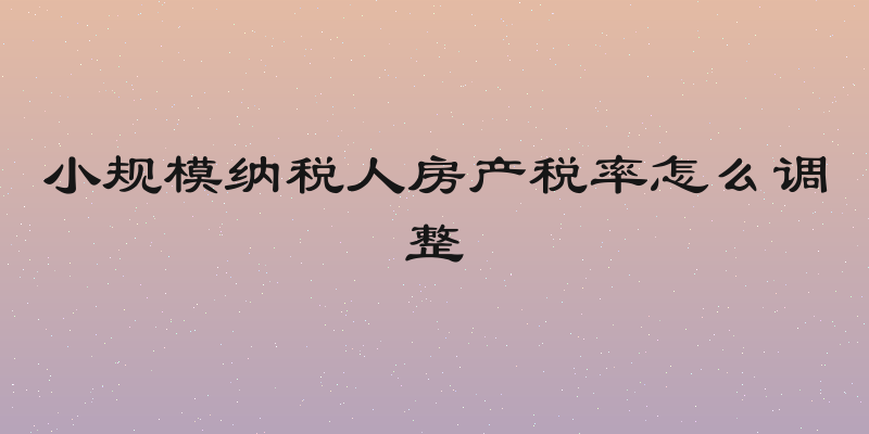 小规模纳税人房产税率怎么调整