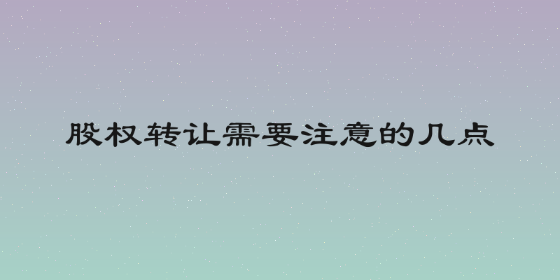 股权转让需要注意的几点
