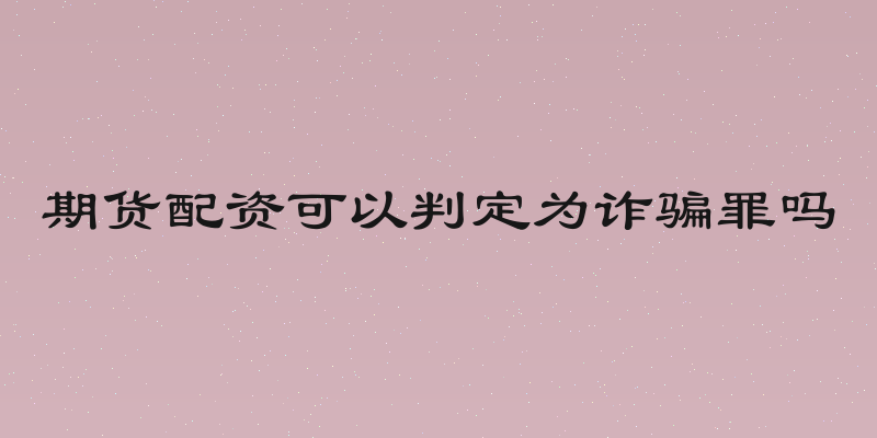 期货配资可以判定为诈骗罪吗