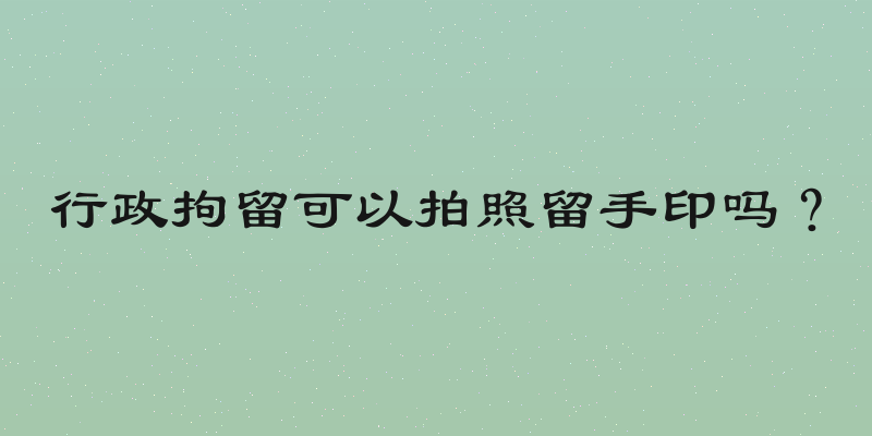 行政拘留可以拍照留手印吗？