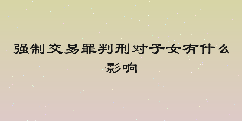 强制交易罪判刑对子女有什么影响