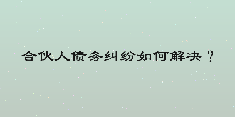 合伙人债务纠纷如何解决？