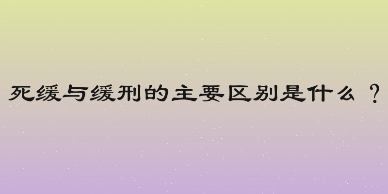 死缓与缓刑的主要区别是什么？