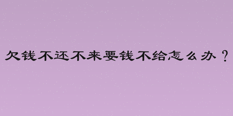 欠钱不还不来要钱不给怎么办？