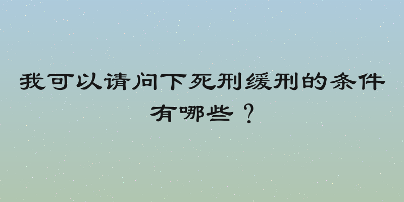 我可以请问下死刑缓刑的条件有哪些？