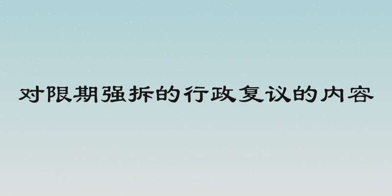 对限期强拆的行政复议的内容
