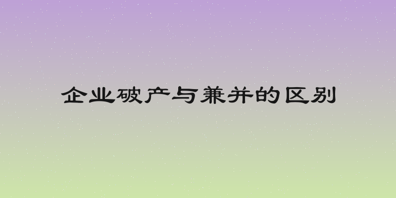 企业破产与兼并的区别