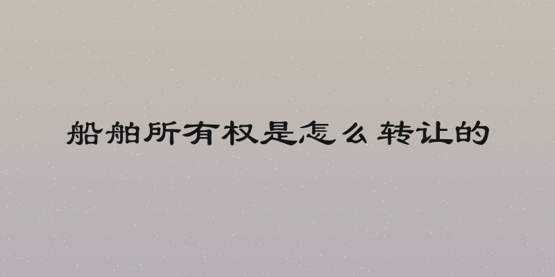 船舶所有权是怎么转让的