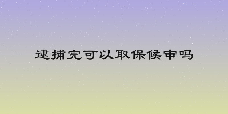 逮捕完可以取保候审吗