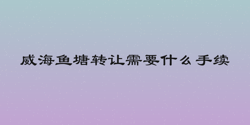 威海鱼塘转让需要什么手续